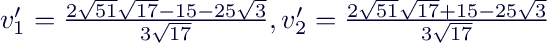 $v_1'=\frac{2\sqrt{51}\sqrt{17}-15-25\sqrt{3}}{3\sqrt{17}}, v_2'=\frac{2\sqrt{51}\sqrt{17}+15-25\sqrt{3}}{3\sqrt{17}}$